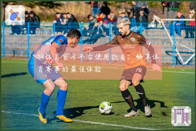 mk体育官方平台使用指南：畅享体育赛事的最佳体验