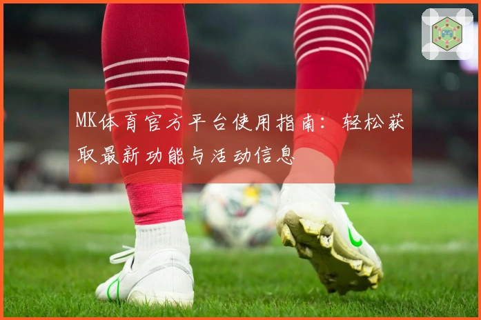 MK体育官方平台使用指南：轻松获取最新功能与活动信息