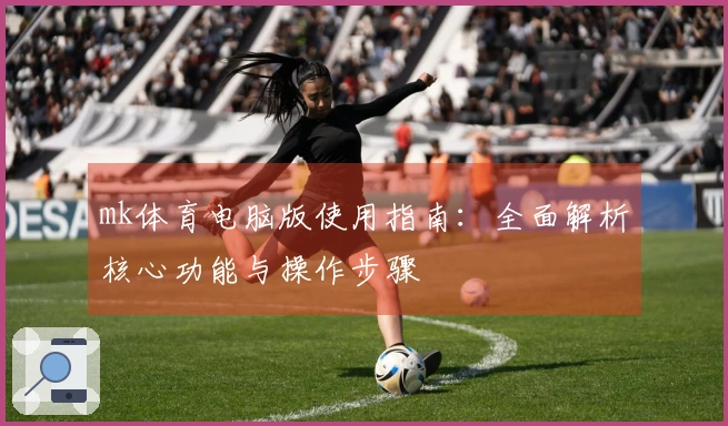 mk体育电脑版使用指南：全面解析核心功能与操作步骤