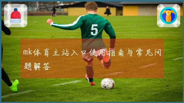mk体育主站入口使用指南与常见问题解答