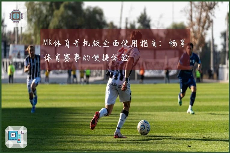 MK体育手机版全面使用指南：畅享体育赛事的便捷体验