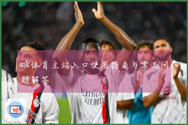 mk体育主站入口使用指南与常见问题解答