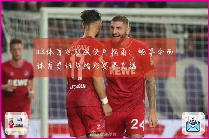 mk体育电脑版使用指南：畅享全面体育资讯与精彩赛事直播