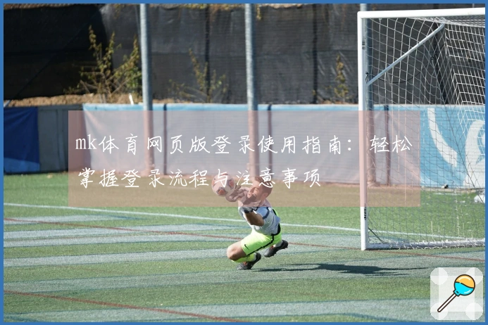 mk体育网页版登录使用指南：轻松掌握登录流程与注意事项