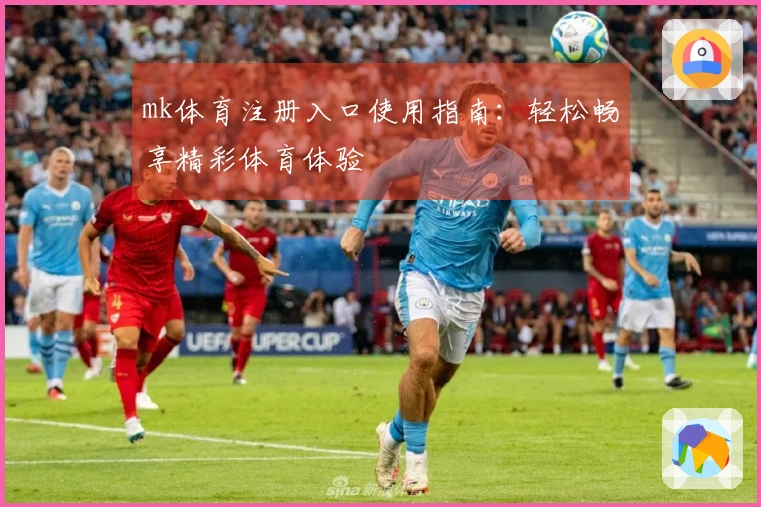 mk体育注册入口使用指南：轻松畅享精彩体育体验