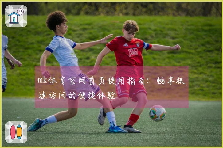 mk体育官网首页使用指南：畅享极速访问的便捷体验