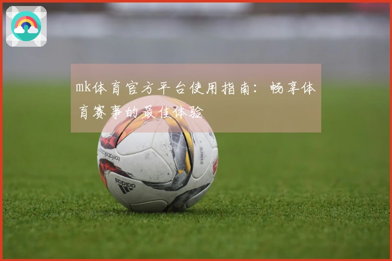 mk体育官方平台使用指南：畅享体育赛事的最佳体验