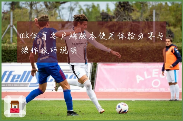 mk体育客户端版本使用体验分享与操作技巧说明
