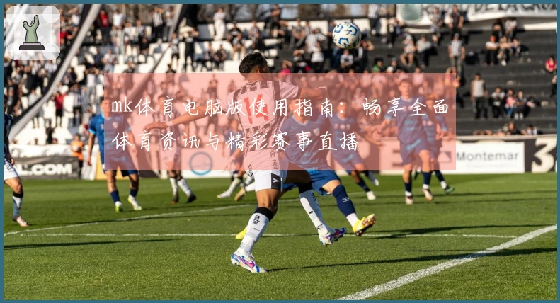 mk体育电脑版使用指南：畅享全面体育资讯与精彩赛事直播