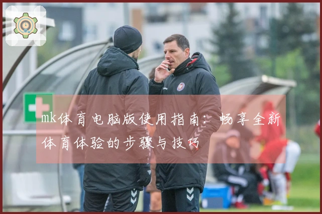 mk体育电脑版使用指南：畅享全新体育体验的步骤与技巧