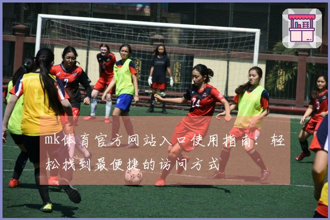 mk体育官方网站入口使用指南：轻松找到最便捷的访问方式