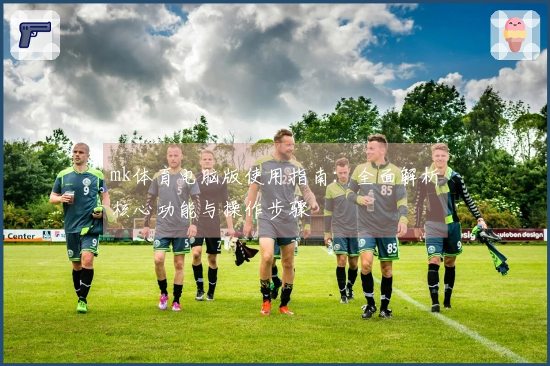 mk体育电脑版使用指南:全面解析核心功能与操作步骤