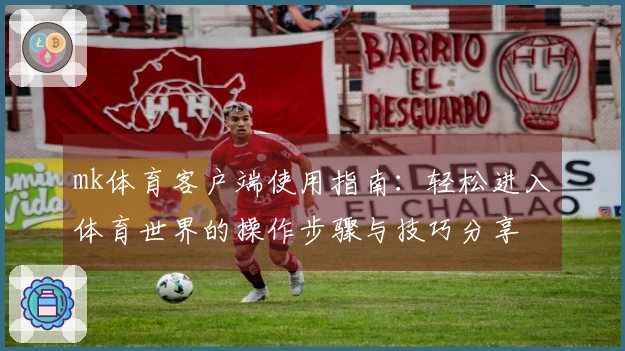 mk体育客户端使用指南:轻松进入体育世界的操作步骤与技巧分享