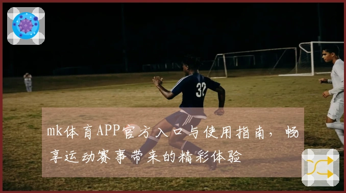 mk体育APP官方入口与使用指南，畅享运动赛事带来的精彩体验
