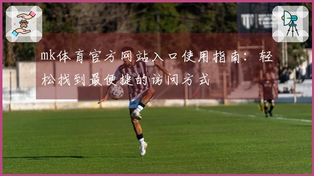 mk体育官方网站入口使用指南:轻松找到最便捷的访问方式