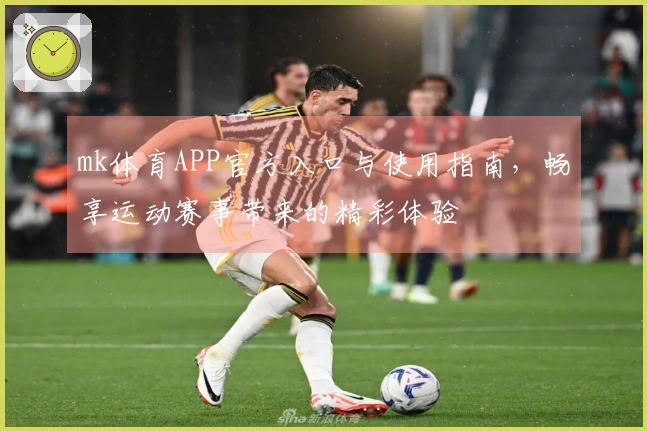 mk体育APP官方入口与使用指南，畅享运动赛事带来的精彩体验