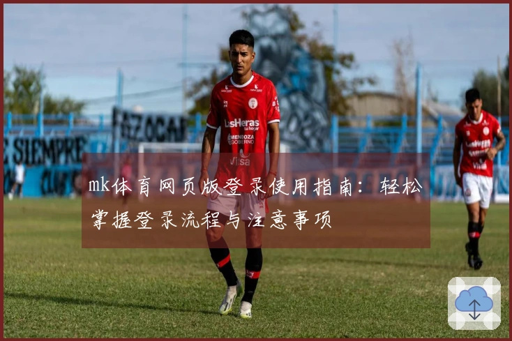 mk体育网页版登录使用指南：轻松掌握登录流程与注意事项