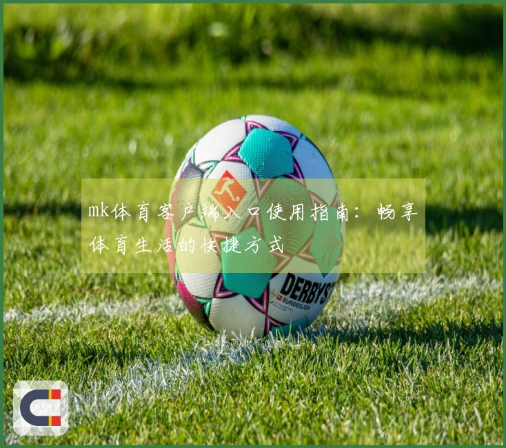 mk体育客户端入口使用指南：畅享体育生活的快捷方式