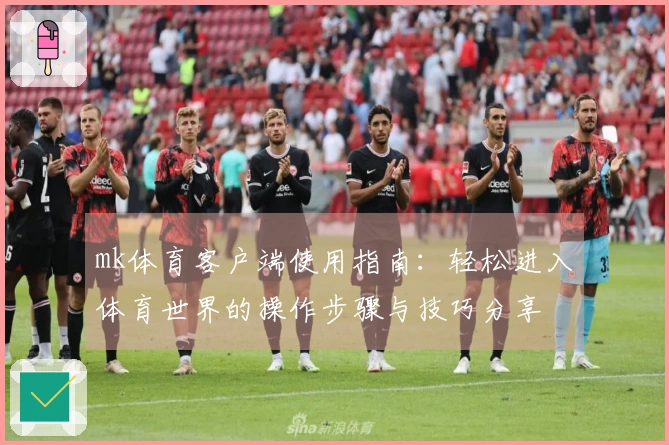 mk体育客户端使用指南：轻松进入体育世界的操作步骤与技巧分享